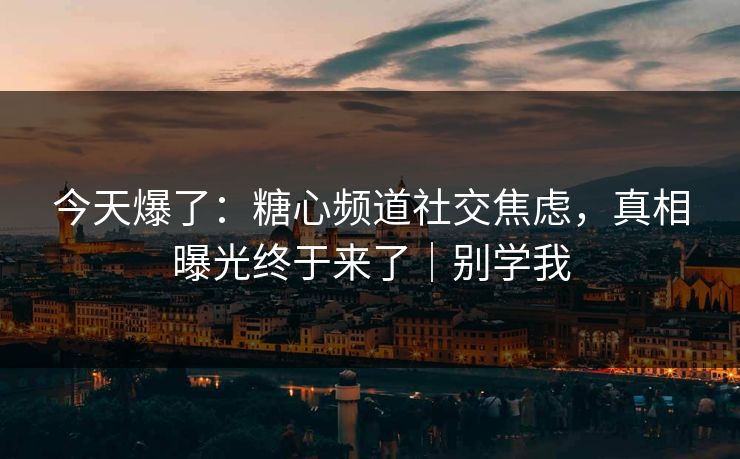 今天爆了:糖心频道社交焦虑,真相曝光终于来了|别学我 今天爆了:糖心频道社交焦虑,真相曝光终于来了|别学我