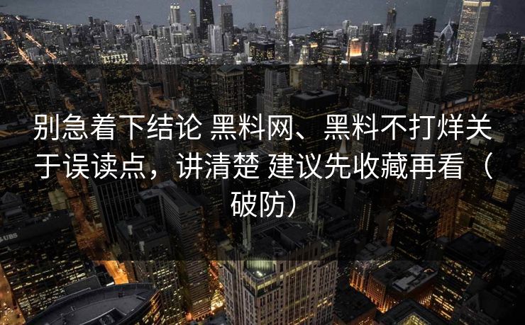 别急着下结论 黑料网、黑料不打烊关于误读点，讲清楚 建议先收藏再看（破防）
