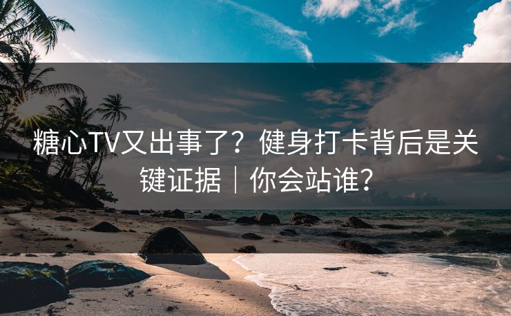 糖心TV又出事了？健身打卡背后是关键证据｜你会站谁？