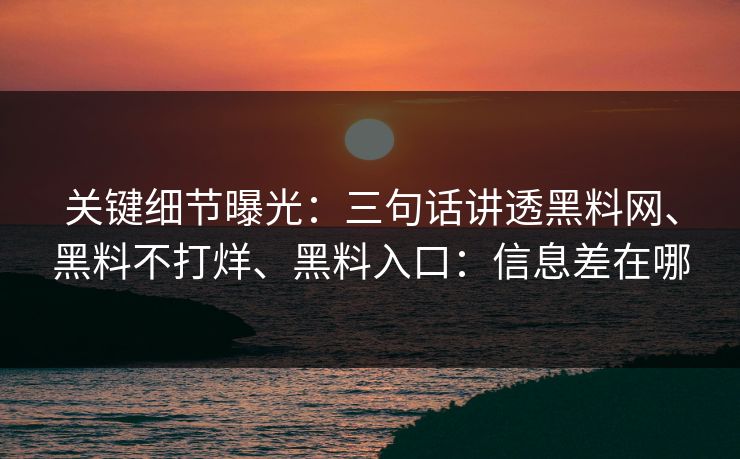 关键细节曝光：三句话讲透黑料网、黑料不打烊、黑料入口：信息差在哪