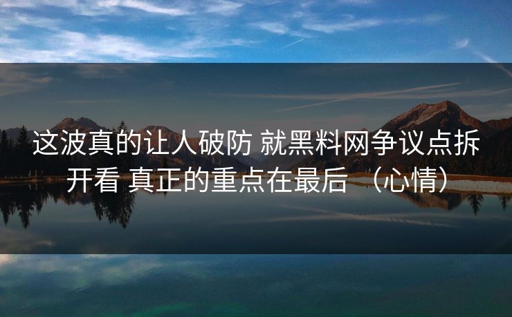 这波真的让人破防 就黑料网争议点拆开看 真正的重点在最后 (心情) 这波真的让人破防 就黑料网争议点拆开看 真正的重点在最后 (心情)