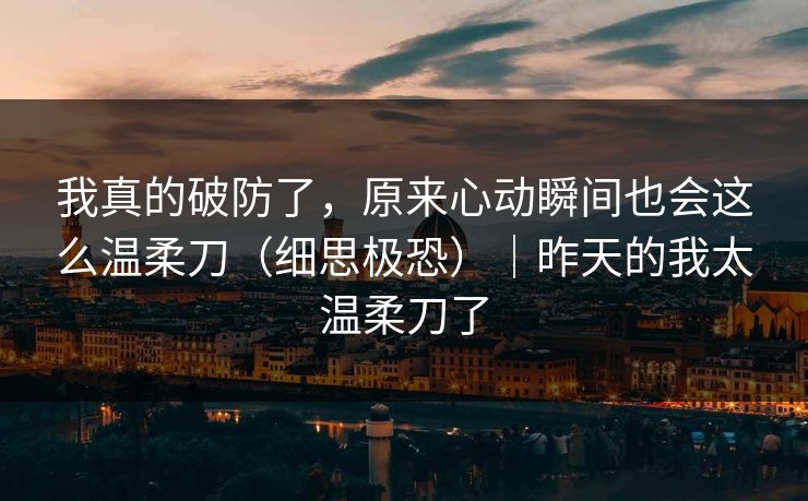 我真的破防了,原来心动瞬间也会这么温柔刀(细思极恐)|昨天的我太温柔刀了 我真的破防了,原来心动瞬间也会这么温柔刀(细思极恐)|昨天的我太温柔刀了