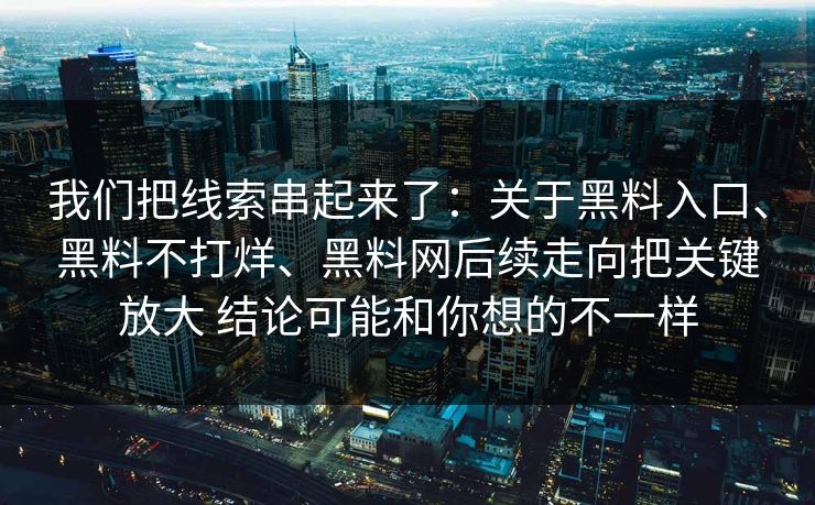 我们把线索串起来了:关于黑料入口、黑料不打烊、黑料网后续走向把关键放大 结论可能和你想的不一样 我们把线索串起来了:关于黑料入口、黑料不打烊、黑料网后续走向把关键放大 结论可能和你想的不一样