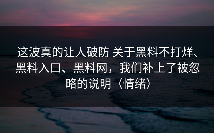 这波真的让人破防 关于黑料不打烊、黑料入口、黑料网，我们补上了被忽略的说明（情绪）