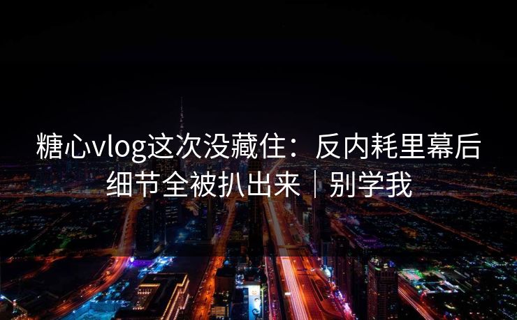 糖心vlog这次没藏住：反内耗里幕后细节全被扒出来｜别学我