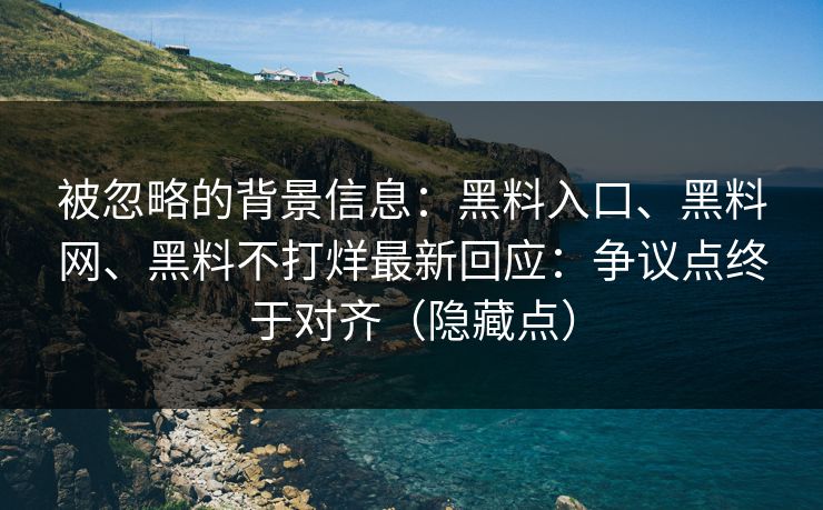 被忽略的背景信息：黑料入口、黑料网、黑料不打烊最新回应：争议点终于对齐（隐藏点）