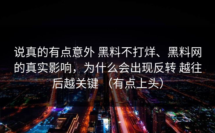 说真的有点意外 黑料不打烊、黑料网的真实影响，为什么会出现反转 越往后越关键 （有点上头）