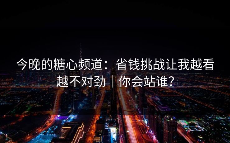 今晚的糖心频道：省钱挑战让我越看越不对劲｜你会站谁？