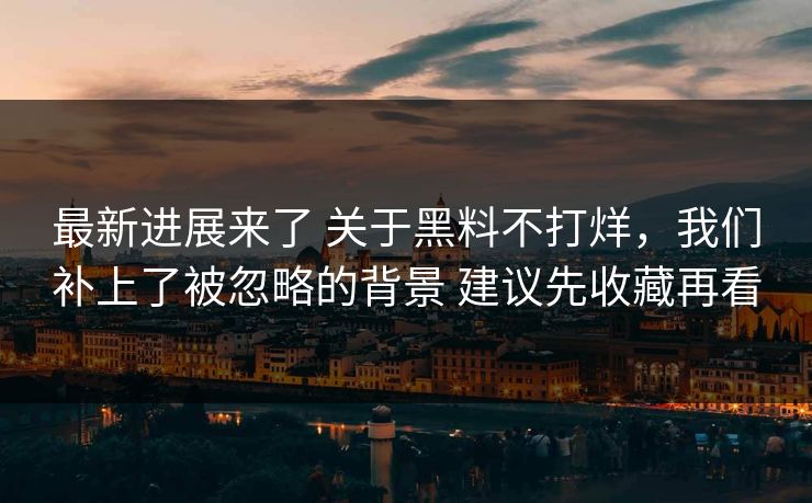 最新进展来了 关于黑料不打烊，我们补上了被忽略的背景 建议先收藏再看