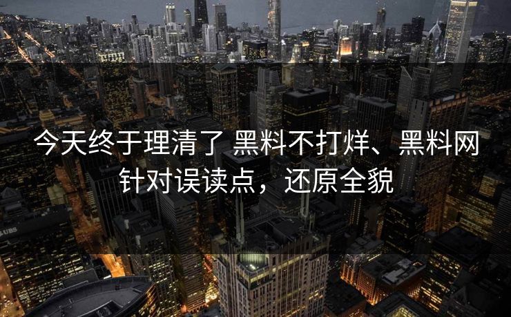 今天终于理清了 黑料不打烊、黑料网针对误读点，还原全貌