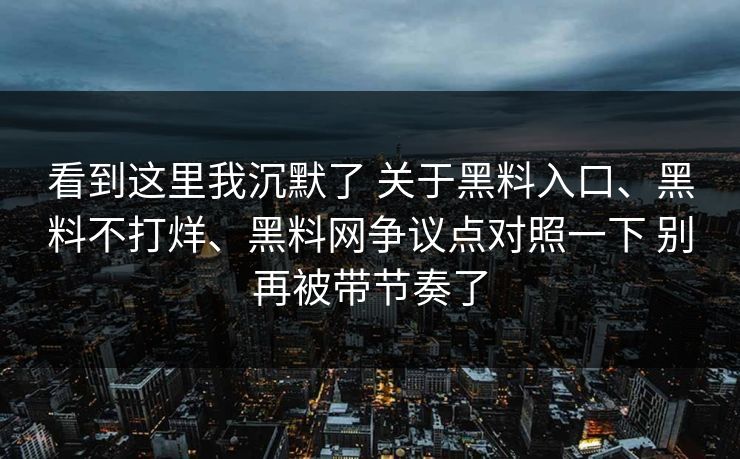 看到这里我沉默了 关于黑料入口、黑料不打烊、黑料网争议点对照一下 别再被带节奏了