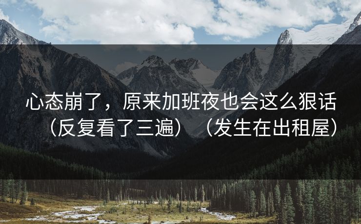 心态崩了，原来加班夜也会这么狠话（反复看了三遍）（发生在出租屋）