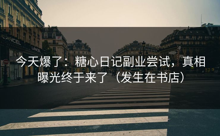 今天爆了：糖心日记副业尝试，真相曝光终于来了（发生在书店）