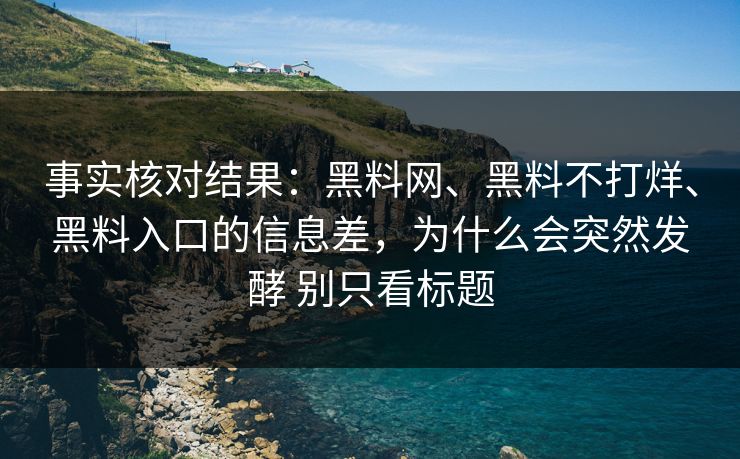 事实核对结果：黑料网、黑料不打烊、黑料入口的信息差，为什么会突然发酵 别只看标题