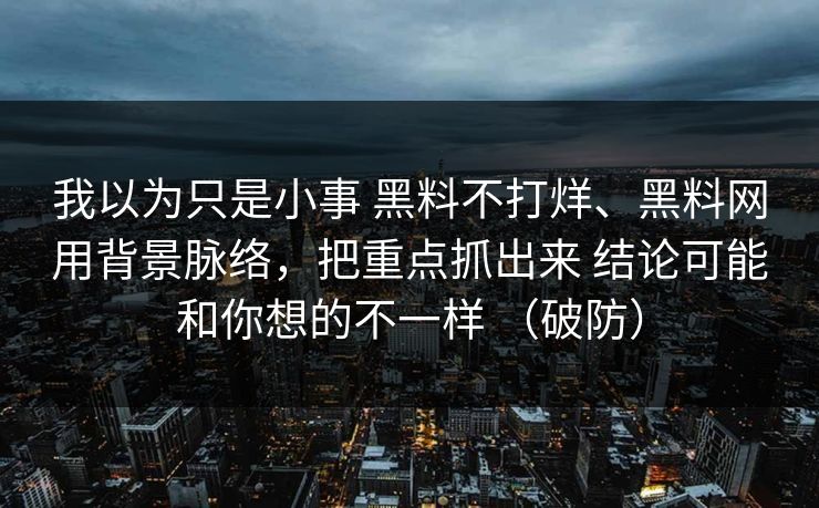我以为只是小事 黑料不打烊、黑料网用背景脉络，把重点抓出来 结论可能和你想的不一样 （破防）