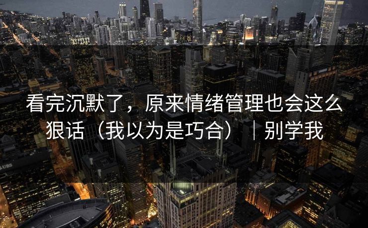 看完沉默了，原来情绪管理也会这么狠话（我以为是巧合）｜别学我