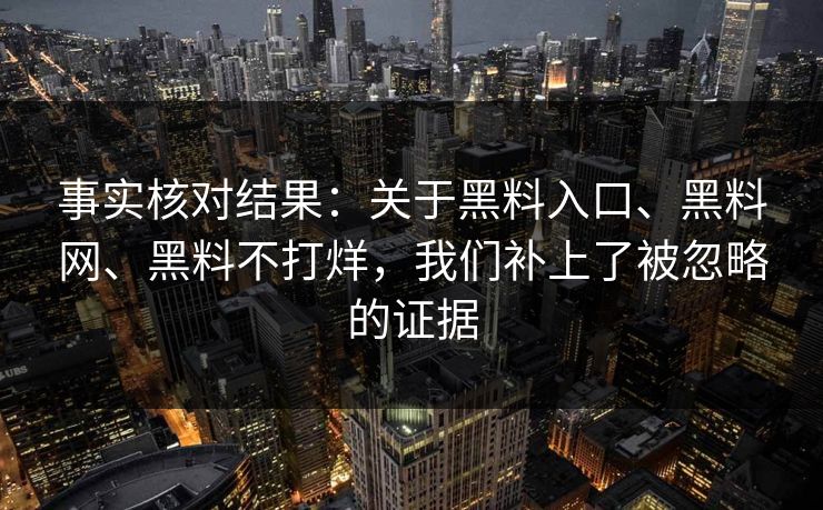 事实核对结果：关于黑料入口、黑料网、黑料不打烊，我们补上了被忽略的证据