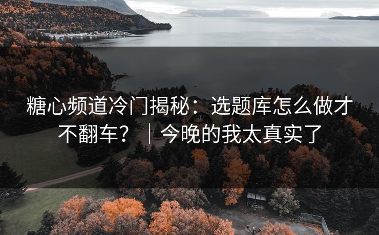 糖心频道冷门揭秘：选题库怎么做才不翻车？｜今晚的我太真实了