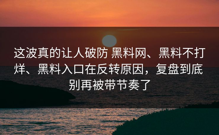 这波真的让人破防 黑料网、黑料不打烊、黑料入口在反转原因，复盘到底 别再被带节奏了