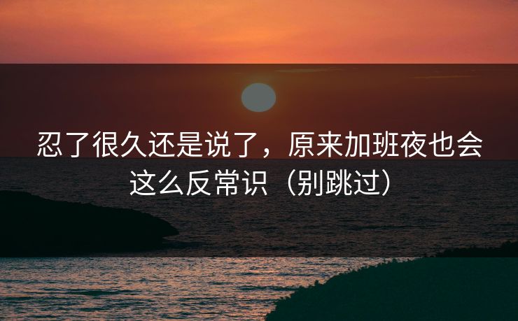 忍了很久还是说了，原来加班夜也会这么反常识（别跳过）
